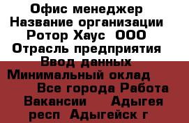 Офис-менеджер › Название организации ­ Ротор Хаус, ООО › Отрасль предприятия ­ Ввод данных › Минимальный оклад ­ 18 000 - Все города Работа » Вакансии   . Адыгея респ.,Адыгейск г.